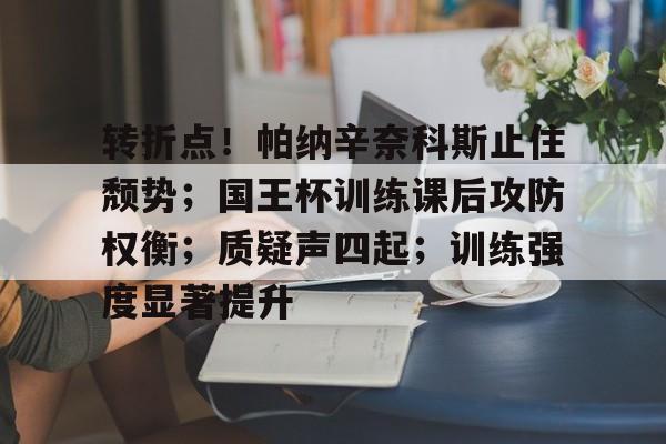 包含转折点！帕纳辛奈科斯止住颓势；国王杯训练课后攻防权衡；质疑声四起；训练强度显著提升的词条九游体育